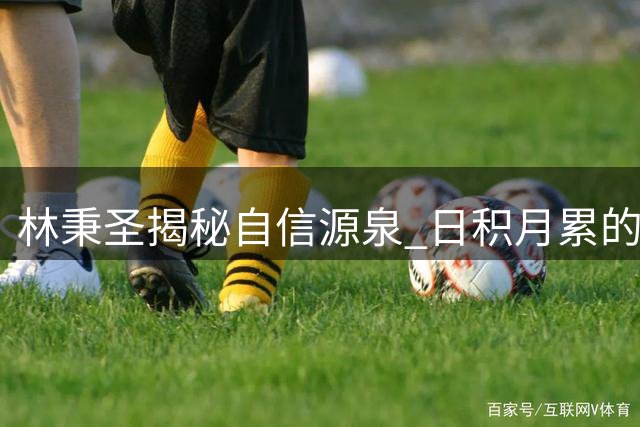 林秉圣揭秘自信源泉 日积月累的训练成就赛场底气